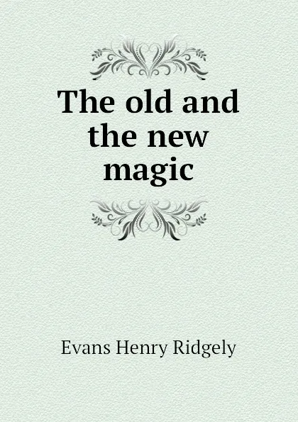 Обложка книги The old and the new magic, Evans Henry Ridgely