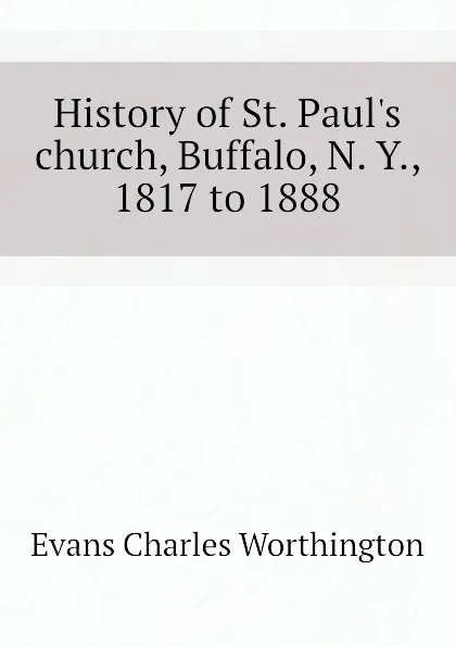 Обложка книги History of St. Paul.s church, Buffalo, N. Y., 1817 to 1888, Evans Charles Worthington