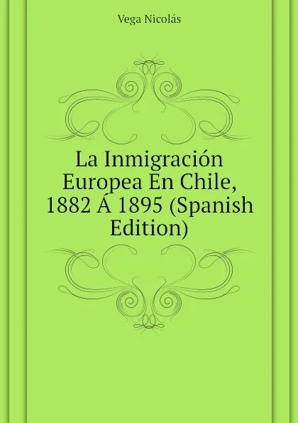 Обложка книги La Inmigracion Europea En Chile, 1882 A 1895 (Spanish Edition), Vega Nicolás