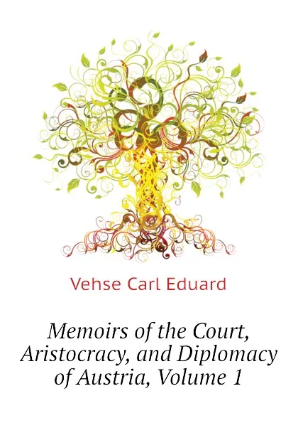 Обложка книги Memoirs of the Court, Aristocracy, and Diplomacy of Austria, Volume 1, Vehse Carl Eduard