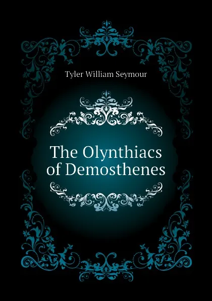 Обложка книги The Olynthiacs of Demosthenes, Tyler William Seymour