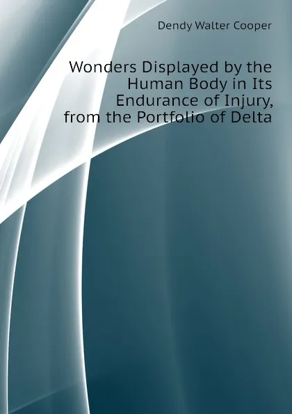 Обложка книги Wonders Displayed by the Human Body in Its Endurance of Injury, from the Portfolio of Delta, Dendy Walter Cooper