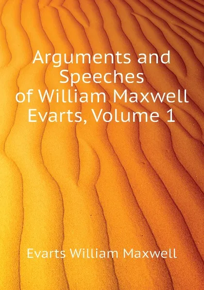 Обложка книги Arguments and Speeches of William Maxwell Evarts, Volume 1, Evarts William Maxwell