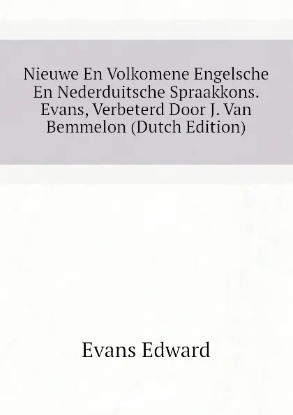 Обложка книги Nieuwe En Volkomene Engelsche En Nederduitsche Spraakkons. Evans, Verbeterd Door J. Van Bemmelon (Dutch Edition), Evans Edward