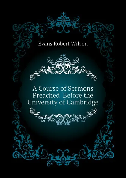 Обложка книги A Course of Sermons Preached  Before the University of Cambridge, Evans Robert Wilson