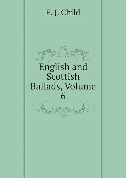 Обложка книги English and Scottish Ballads, Volume 6, Child Francis James