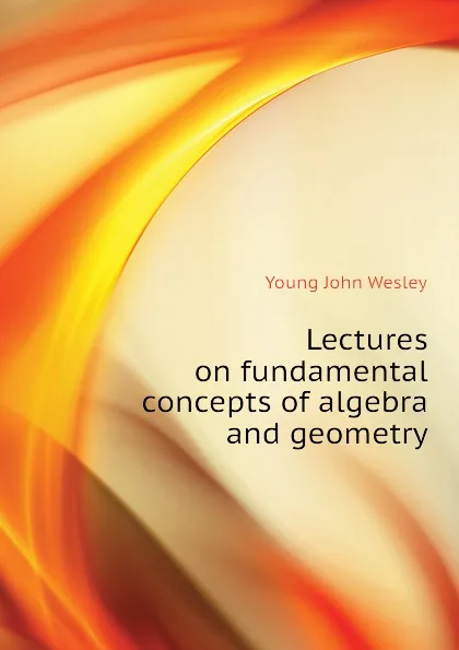 Обложка книги Lectures on fundamental concepts of algebra and geometry, Young John Wesley