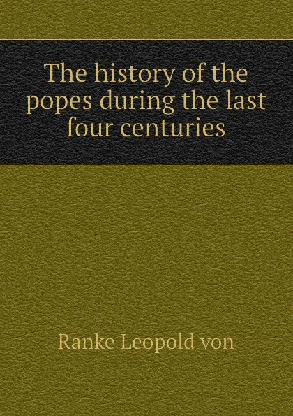 Обложка книги The history of the popes during the last four centuries, Ranke Leopold von