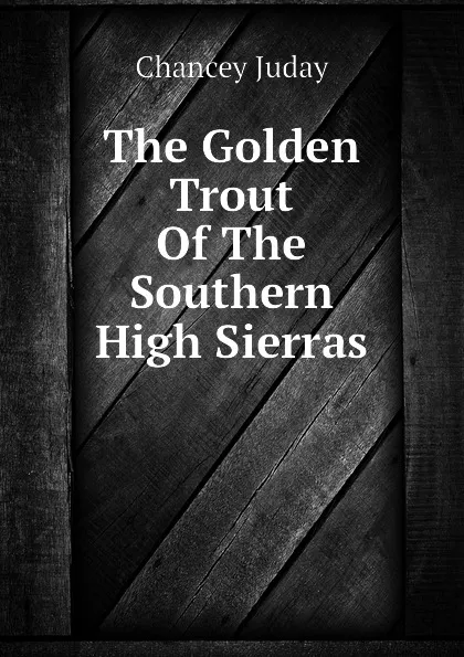 Обложка книги The Golden Trout Of The Southern High Sierras, Chancey Juday