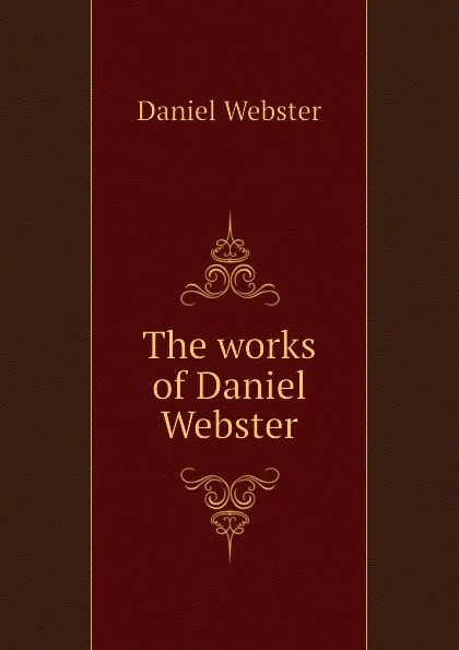 Обложка книги The works of Daniel Webster, Daniel Webster