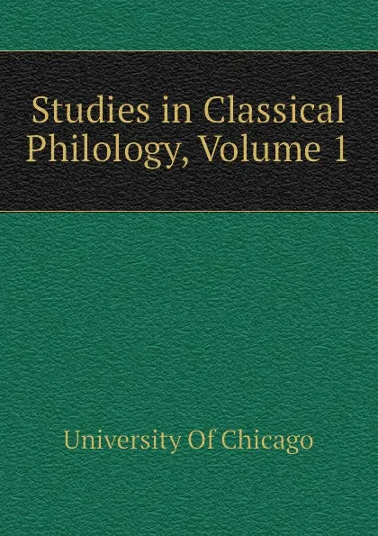 Обложка книги Studies in Classical Philology, Volume 1, University Of Chicago