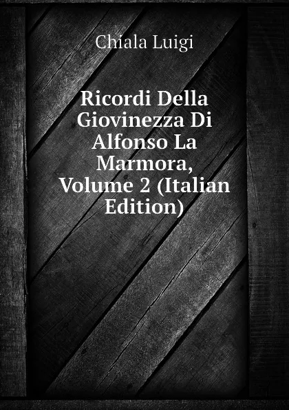 Обложка книги Ricordi Della Giovinezza Di Alfonso La Marmora, Volume 2 (Italian Edition), Chiala Luigi