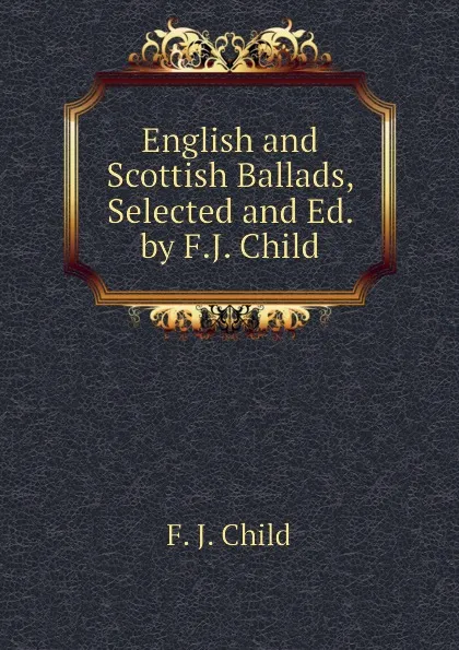 Обложка книги English and Scottish Ballads, Selected and Ed. by F.J. Child, Child Francis James