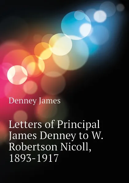 Обложка книги Letters of Principal James Denney to W. Robertson Nicoll, 1893-1917, Denney James