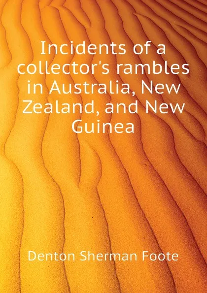 Обложка книги Incidents of a collector.s rambles in Australia, New Zealand, and New Guinea, Denton Sherman Foote