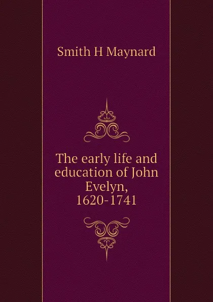 Обложка книги The early life and education of John Evelyn, 1620-1741, Smith H Maynard