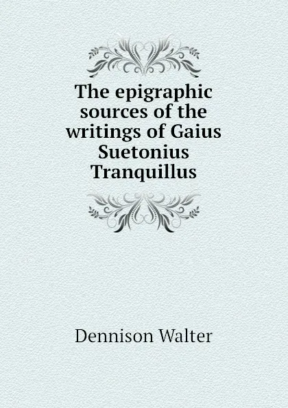 Обложка книги The epigraphic sources of the writings of Gaius Suetonius Tranquillus, Dennison Walter