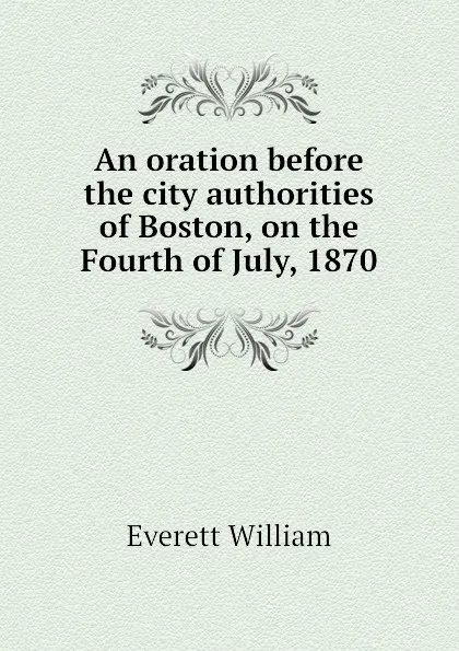 Обложка книги An oration before the city authorities of Boston, on the Fourth of July, 1870, Everett William