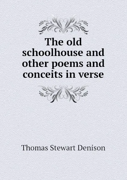 Обложка книги The old schoolhouse and other poems and conceits in verse, Thomas S. Denison