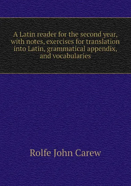 Обложка книги A Latin reader for the second year, with notes, exercises for translation into Latin, grammatical appendix, and vocabularies, Rolfe John Carew