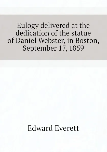 Обложка книги Eulogy delivered at the dedication of the statue of Daniel Webster, in Boston, September 17, 1859, Edward Everett