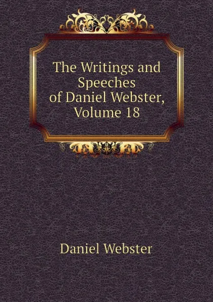 Обложка книги The Writings and Speeches of Daniel Webster, Volume 18, Daniel Webster