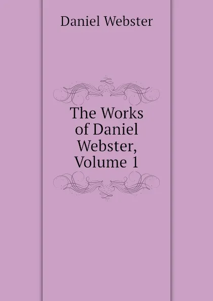 Обложка книги The Works of Daniel Webster, Volume 1, Daniel Webster