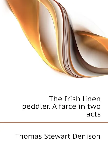 Обложка книги The Irish linen peddler. A farce in two acts, Thomas S. Denison