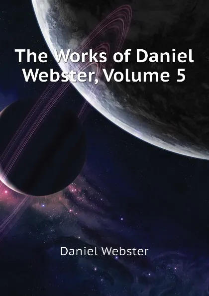 Обложка книги The Works of Daniel Webster, Volume 5, Daniel Webster
