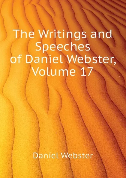Обложка книги The Writings and Speeches of Daniel Webster, Volume 17, Daniel Webster
