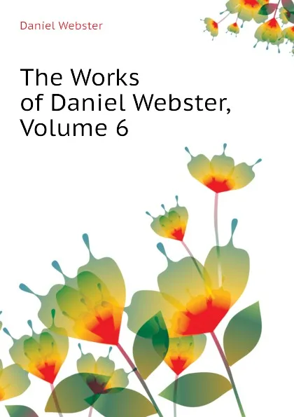 Обложка книги The Works of Daniel Webster, Volume 6, Daniel Webster