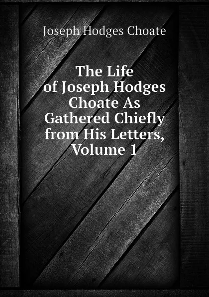 Обложка книги The Life of Joseph Hodges Choate As Gathered Chiefly from His Letters, Volume 1, Choate Joseph Hodges