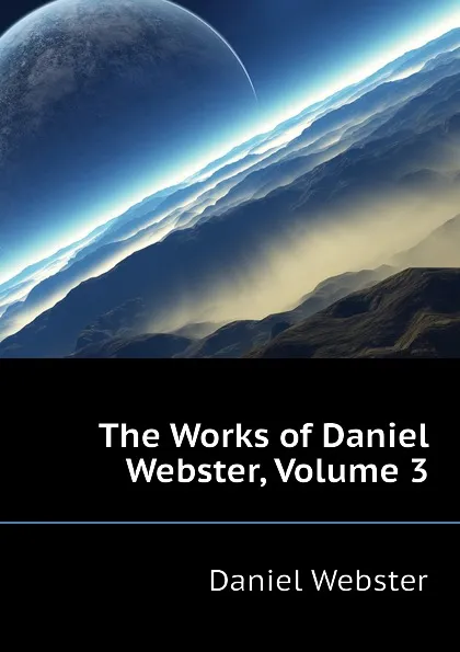 Обложка книги The Works of Daniel Webster, Volume 3, Daniel Webster
