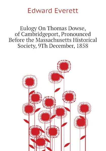 Обложка книги Eulogy On Thomas Dowse, of Cambridgeport, Pronounced Before the Massachusetts Historical Society, 9Th December, 1858, Edward Everett