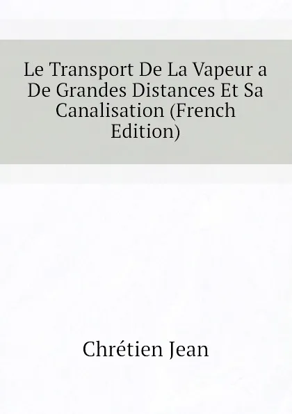 Обложка книги Le Transport De La Vapeur a De Grandes Distances Et Sa Canalisation (French Edition), Chrétien Jean