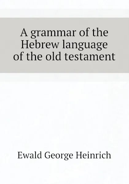 Обложка книги A grammar of the Hebrew language of the old testament, Ewald George Heinrich