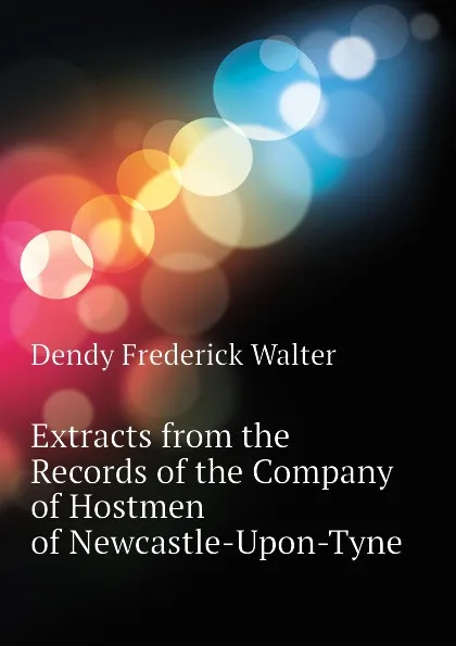 Обложка книги Extracts from the Records of the Company of Hostmen of Newcastle-Upon-Tyne, Dendy Frederick Walter