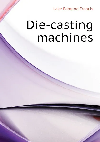 Обложка книги Die-casting machines, Lake Edmund Francis