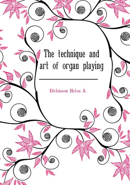 Обложка книги The technique and art of organ playing, Dickinson Helen A.