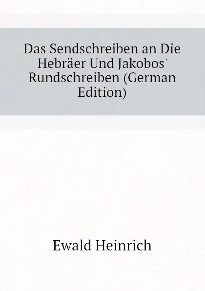 Обложка книги Das Sendschreiben an Die Hebraer Und Jakobos. Rundschreiben (German Edition), Ewald Heinrich