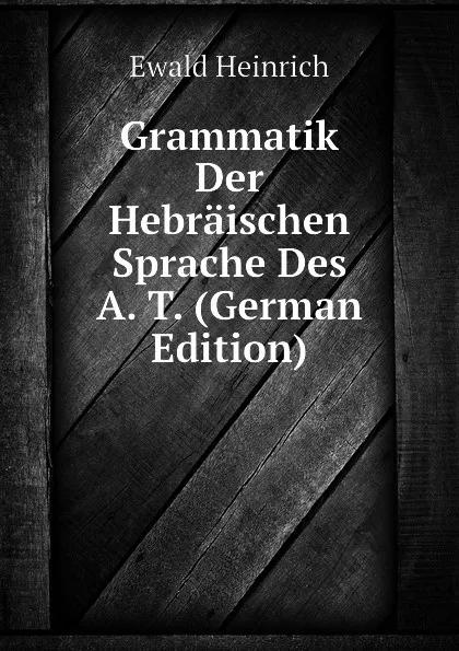 Обложка книги Grammatik Der Hebraischen Sprache Des A. T. (German Edition), Ewald Heinrich