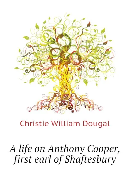 Обложка книги A life on Anthony Cooper, first earl of Shaftesbury, Christie William Dougal