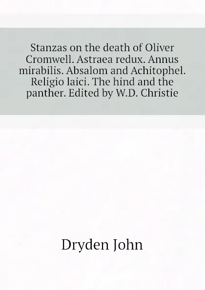 Обложка книги Stanzas on the death of Oliver Cromwell. Astraea redux. Annus mirabilis. Absalom and Achitophel. Religio laici. The hind and the panther. Edited by W.D. Christie, Dryden John