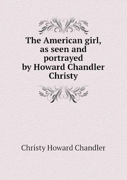 Обложка книги The American girl, as seen and portrayed by Howard Chandler Christy, Christy Howard Chandler