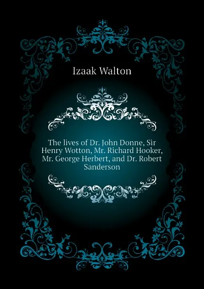 Обложка книги The lives of Dr. John Donne, Sir Henry Wotton, Mr. Richard Hooker, Mr. George Herbert, and Dr. Robert Sanderson, Walton Izaak