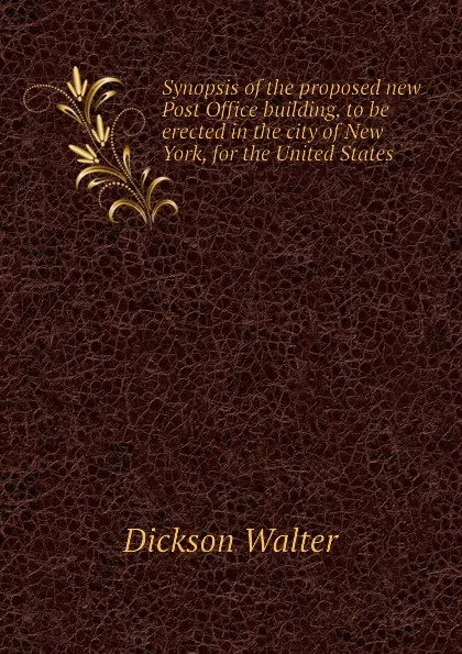 Обложка книги Synopsis of the proposed new Post Office building, to be erected in the city of New York, for the United States, Dickson Walter