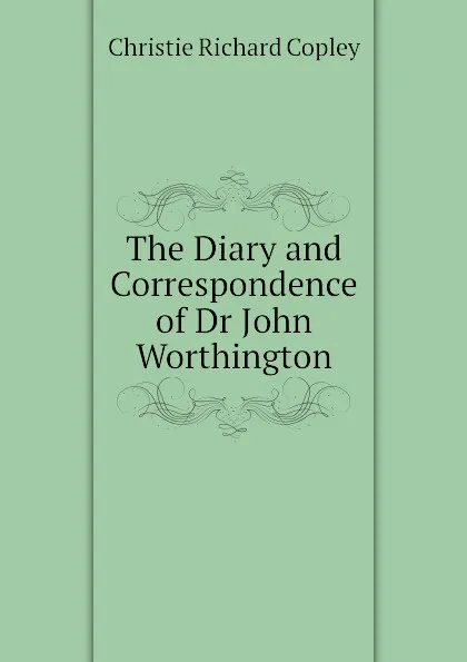 Обложка книги The Diary and Correspondence of Dr John Worthington, Christie Richard Copley