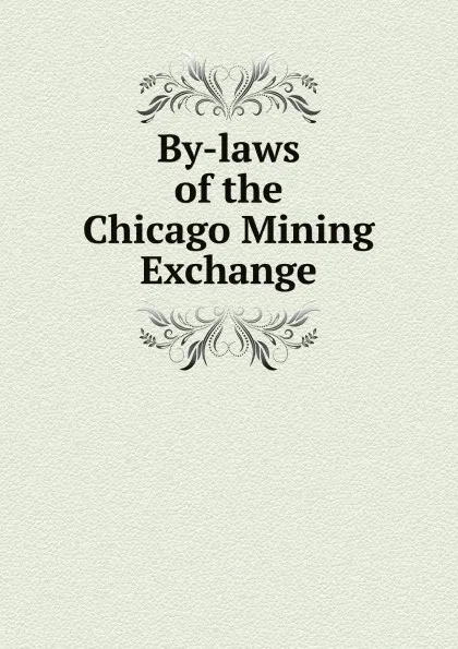 Обложка книги By-laws of the Chicago Mining Exchange, Exchange Chicago Mining