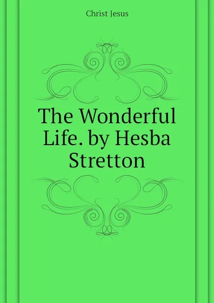 Обложка книги The Wonderful Life. by Hesba Stretton, Christ Jesus