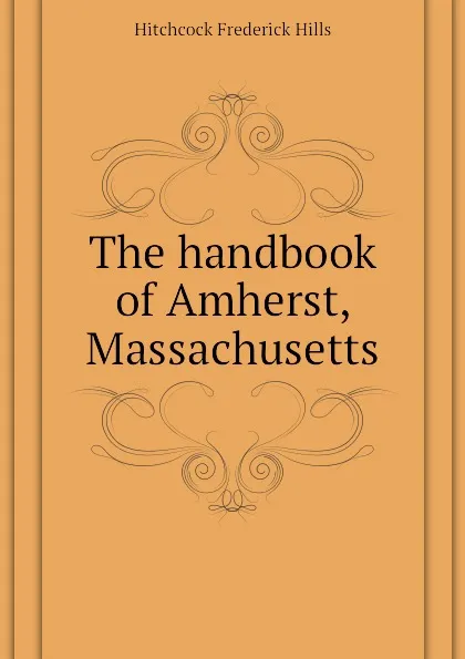 Обложка книги The handbook of Amherst, Massachusetts, Hitchcock Frederick Hills